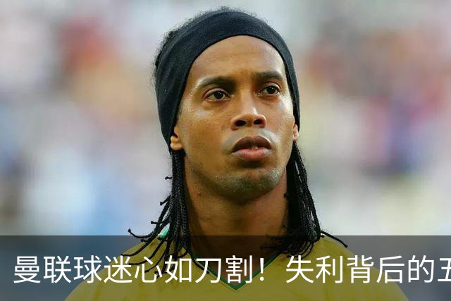 曼联球迷心如刀割！失利背后的五大原因解析